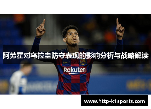 阿劳霍对乌拉圭防守表现的影响分析与战略解读 阿劳霍对乌拉圭防守表现的影响分析与战略解读