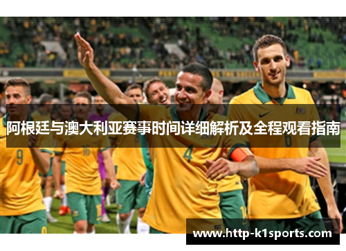 阿根廷与澳大利亚赛事时间详细解析及全程观看指南 阿根廷与澳大利亚赛事时间详细解析及全程观看指南