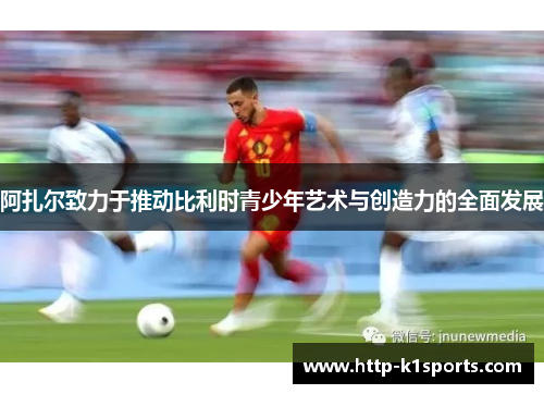 阿扎尔致力于推动比利时青少年艺术与创造力的全面发展 阿扎尔致力于推动比利时青少年艺术与创造力的全面发展