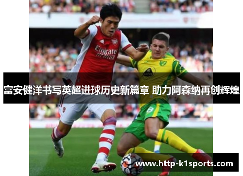 富安健洋书写英超进球历史新篇章 助力阿森纳再创辉煌